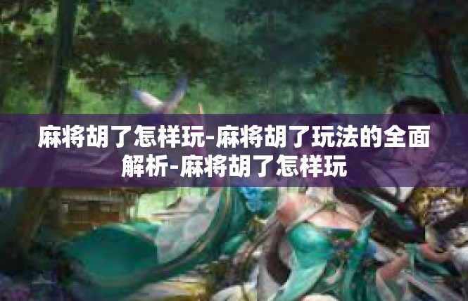 麻将胡了怎样玩-麻将胡了玩法的全面解析-麻将胡了怎样玩