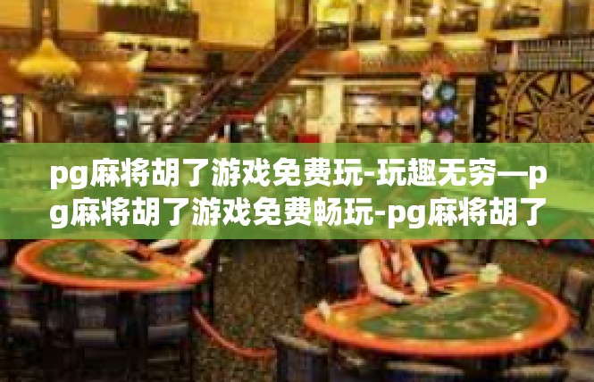 pg麻将胡了游戏免费玩-玩趣无穷—pg麻将胡了游戏免费畅玩-pg麻将胡了游戏免费玩