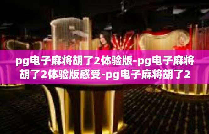pg电子麻将胡了2体验版-pg电子麻将胡了2体验版感受-pg电子麻将胡了2体验版