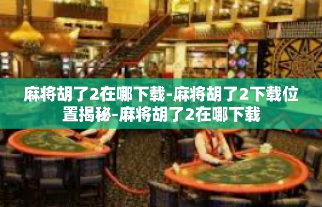 麻将胡了2在哪下载-麻将胡了2下载位置揭秘-麻将胡了2在哪下载