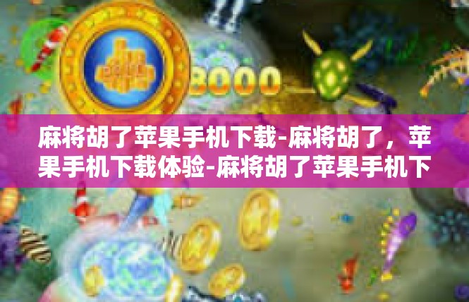 麻将胡了苹果手机下载-麻将胡了，苹果手机下载体验-麻将胡了苹果手机下载