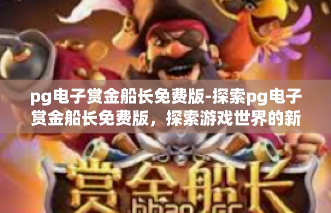 pg电子赏金船长免费版-探索pg电子赏金船长免费版，探索游戏世界的新篇章-pg电子赏金船长免费版