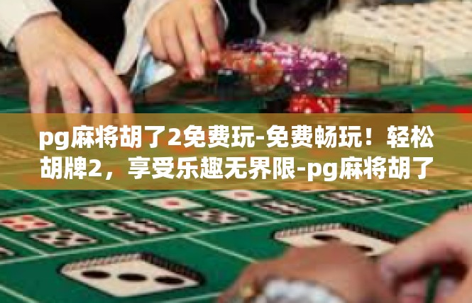 pg麻将胡了2免费玩-免费畅玩！轻松胡牌2，享受乐趣无界限-pg麻将胡了2免费玩