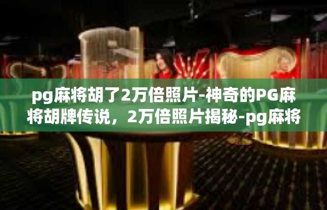 pg麻将胡了2万倍照片-神奇的PG麻将胡牌传说，2万倍照片揭秘-pg麻将胡了2万倍照片