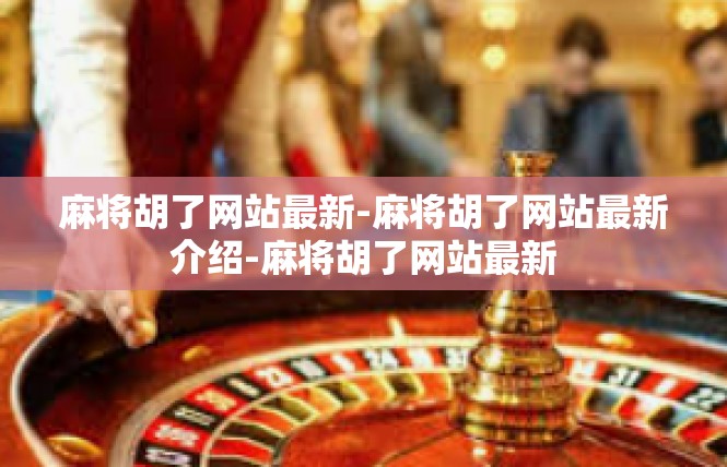 麻将胡了网站最新-麻将胡了网站最新介绍-麻将胡了网站最新