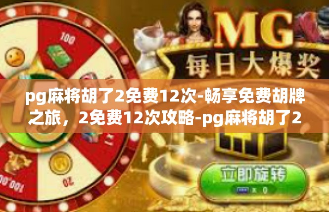pg麻将胡了2免费12次-畅享免费胡牌之旅，2免费12次攻略-pg麻将胡了2免费12次