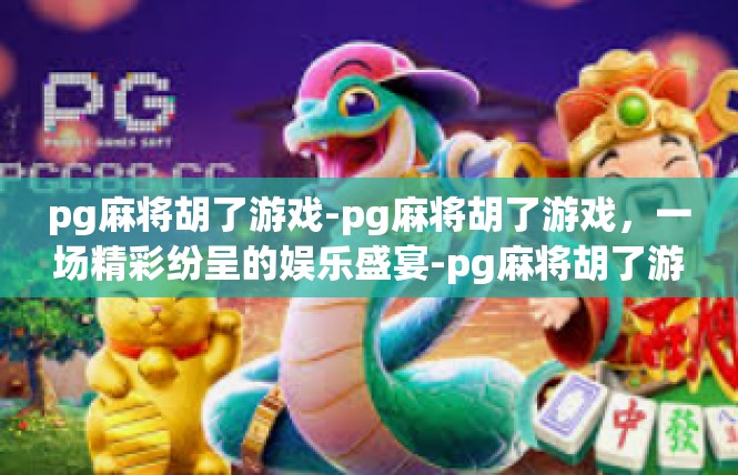 pg麻将胡了游戏-pg麻将胡了游戏，一场精彩纷呈的娱乐盛宴-pg麻将胡了游戏