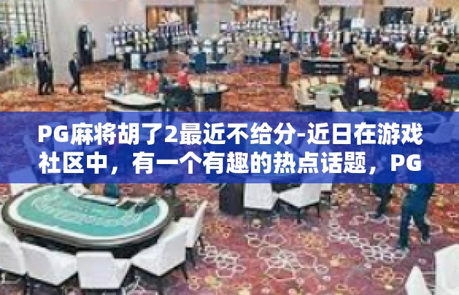 PG麻将胡了2最近不给分-近日在游戏社区中，有一个有趣的热点话题，PG麻将胡了2，最近不给分。下面，我们将以此为主题，探讨一些关键词背后的含义。PG麻将胡了2最近不给分