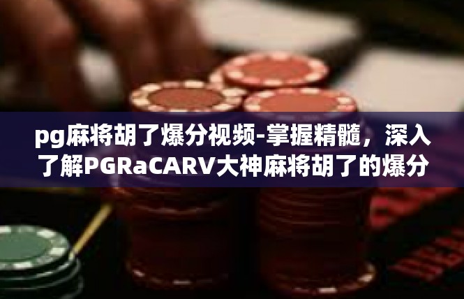 pg麻将胡了爆分视频-掌握精髓，深入了解PGRaCARV大神麻将胡了的爆分秘诀-pg麻将胡了爆分视频