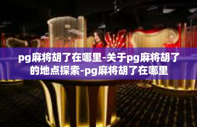 pg麻将胡了在哪里-关于pg麻将胡了的地点探索-pg麻将胡了在哪里
