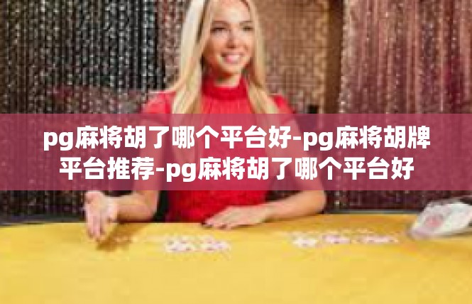 pg麻将胡了哪个平台好-pg麻将胡牌平台推荐-pg麻将胡了哪个平台好