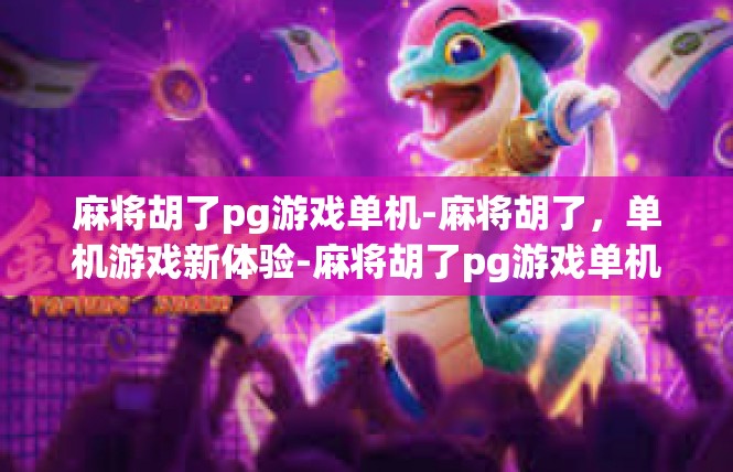 麻将胡了pg游戏单机-麻将胡了，单机游戏新体验-麻将胡了pg游戏单机
