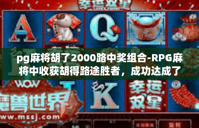 pg麻将胡了2000路中奖组合-RPG麻将中收获胡得路途胜者，成功达成了2000路中奖组合-pg麻将胡了2000路中奖组合