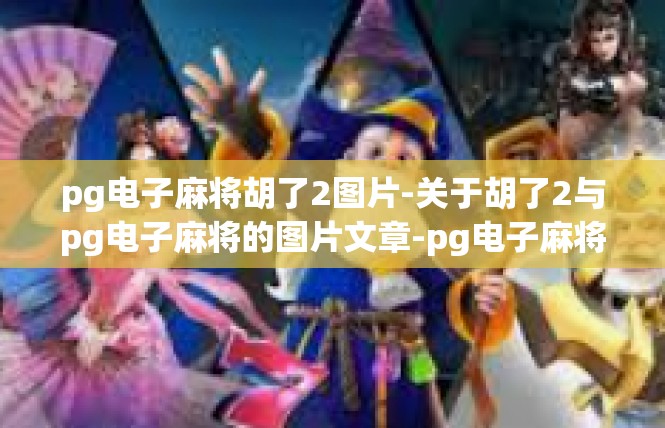 pg电子麻将胡了2图片-关于胡了2与pg电子麻将的图片文章-pg电子麻将胡了2图片
