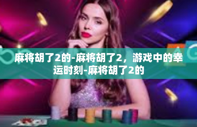 麻将胡了2的-麻将胡了2，游戏中的幸运时刻-麻将胡了2的