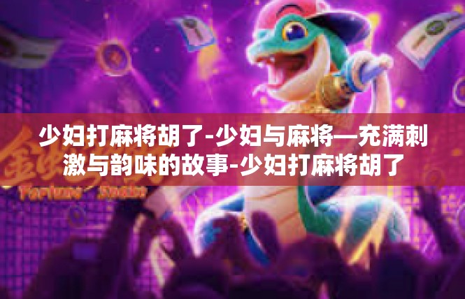 少妇打麻将胡了-少妇与麻将—充满刺激与韵味的故事-少妇打麻将胡了