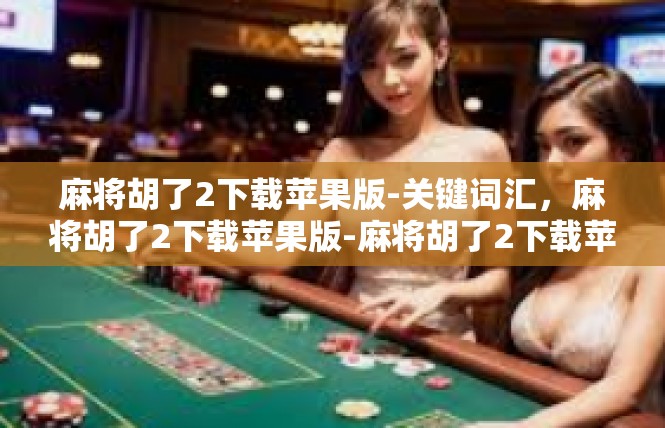 麻将胡了2下载苹果版-关键词汇，麻将胡了2下载苹果版-麻将胡了2下载苹果版