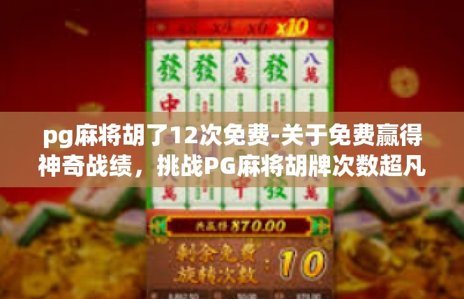 pg麻将胡了12次免费-关于免费赢得神奇战绩，挑战PG麻将胡牌次数超凡-pg麻将胡了12次免费