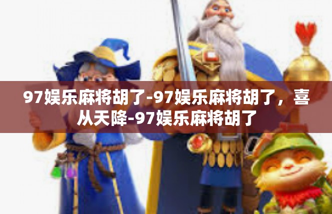 97娱乐麻将胡了-97娱乐麻将胡了，喜从天降-97娱乐麻将胡了