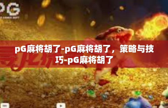 pG麻将胡了-pG麻将胡了，策略与技巧-pG麻将胡了