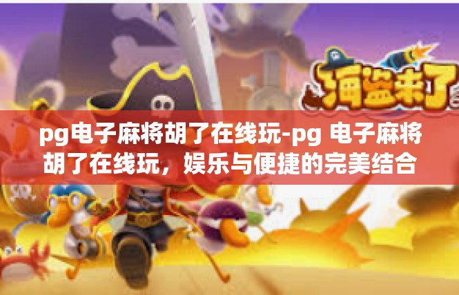 pg电子麻将胡了在线玩-pg 电子麻将胡了在线玩，娱乐与便捷的完美结合-pg电子麻将胡了在线玩