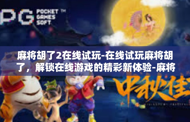 麻将胡了2在线试玩-在线试玩麻将胡了，解锁在线游戏的精彩新体验-麻将胡了2在线试玩