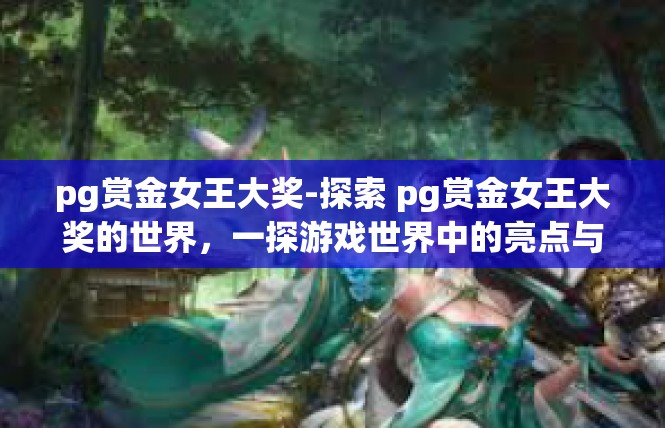pg赏金女王大奖-探索 pg赏金女王大奖的世界，一探游戏世界中的亮点与吸引力-pg赏金女王大奖