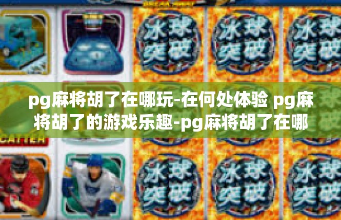 pg麻将胡了在哪玩-在何处体验 pg麻将胡了的游戏乐趣-pg麻将胡了在哪玩
