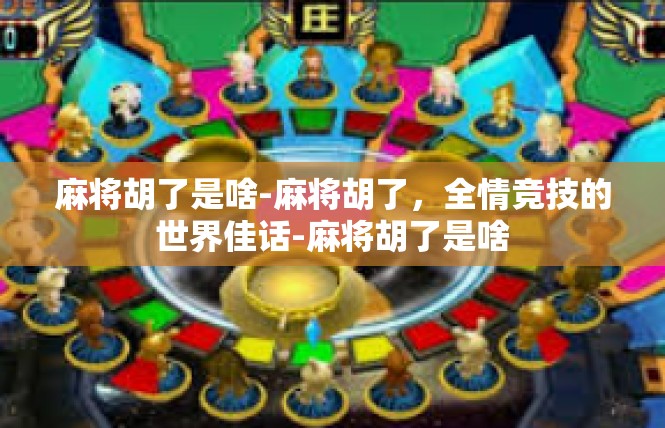 麻将胡了是啥-麻将胡了，全情竞技的世界佳话-麻将胡了是啥