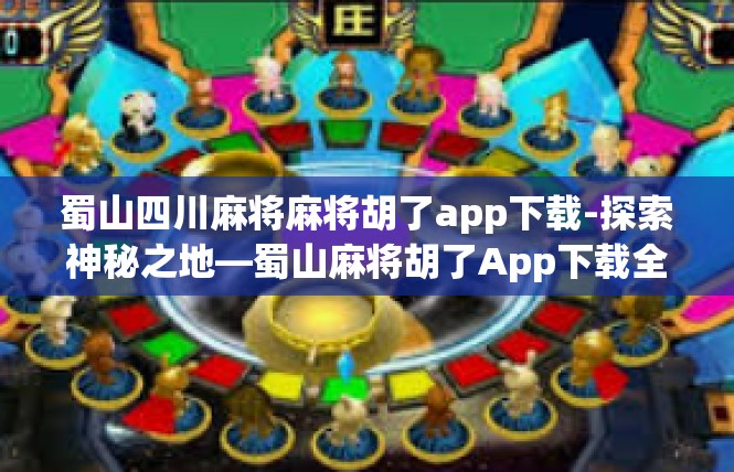 蜀山四川麻将麻将胡了app下载-探索神秘之地—蜀山麻将胡了App下载全解-蜀山四川麻将麻将胡了app下载