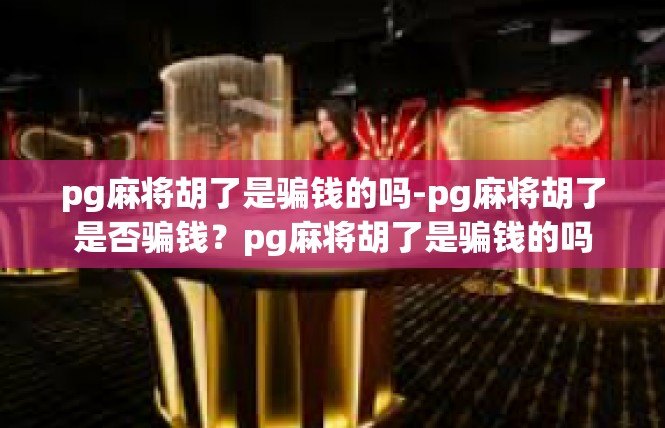 pg麻将胡了是骗钱的吗-pg麻将胡了是否骗钱？pg麻将胡了是骗钱的吗