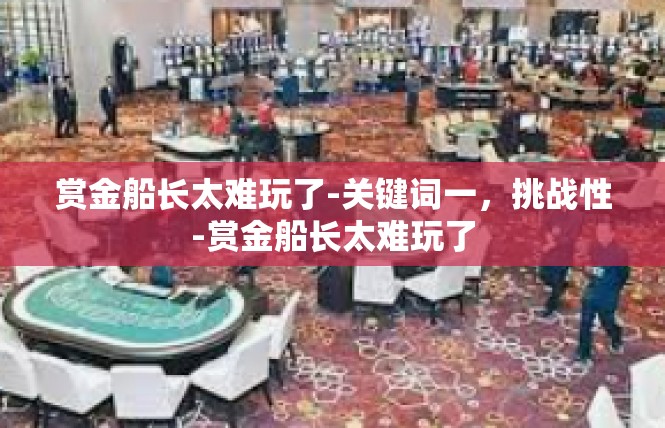 赏金船长太难玩了-关键词一，挑战性-赏金船长太难玩了