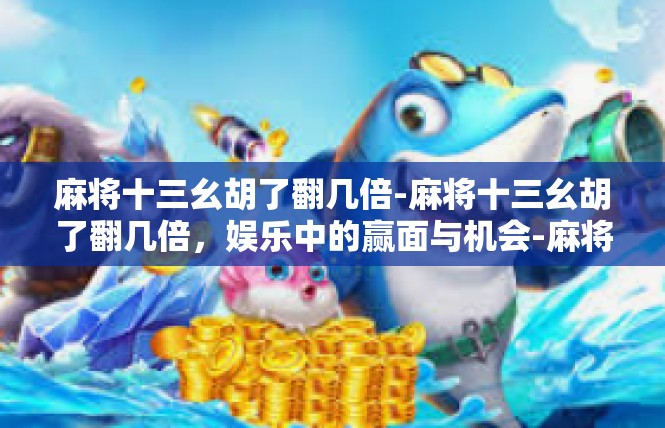麻将十三幺胡了翻几倍-麻将十三幺胡了翻几倍，娱乐中的赢面与机会-麻将十三幺胡了翻几倍