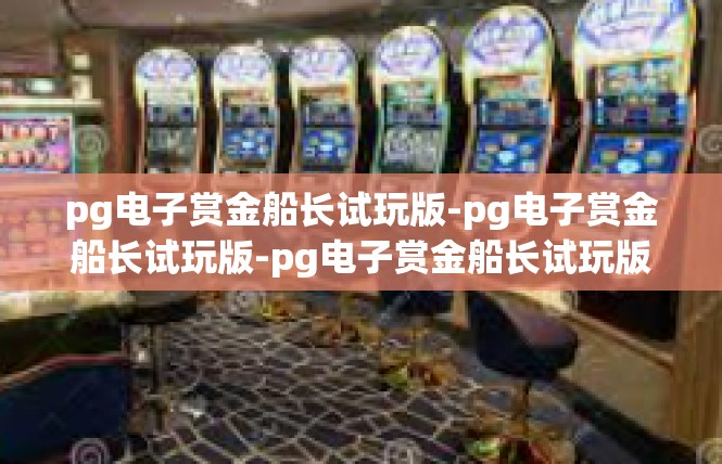 pg电子赏金船长试玩版-pg电子赏金船长试玩版-pg电子赏金船长试玩版