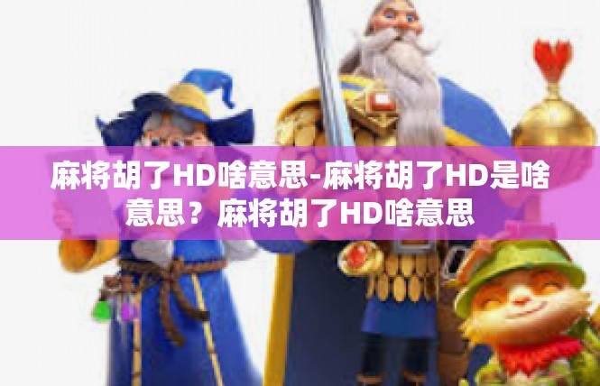 麻将胡了HD啥意思-麻将胡了HD是啥意思？麻将胡了HD啥意思
