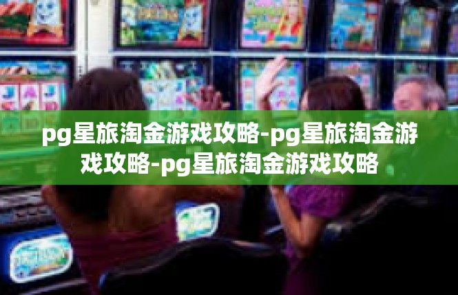 pg星旅淘金游戏攻略-pg星旅淘金游戏攻略-pg星旅淘金游戏攻略