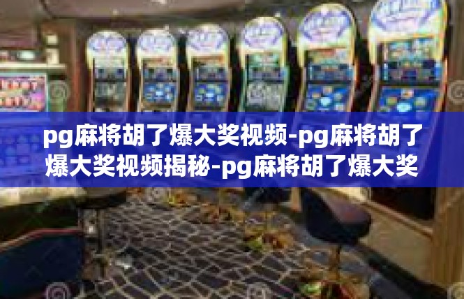 pg麻将胡了爆大奖视频-pg麻将胡了爆大奖视频揭秘-pg麻将胡了爆大奖视频