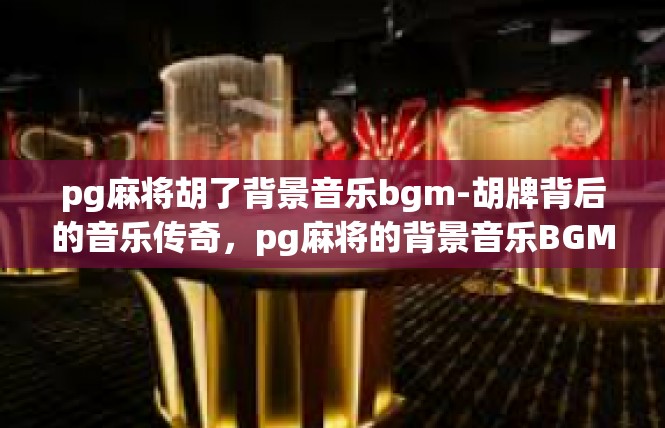 pg麻将胡了背景音乐bgm-胡牌背后的音乐传奇，pg麻将的背景音乐BGM-pg麻将胡了背景音乐bgm