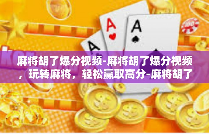麻将胡了爆分视频-麻将胡了爆分视频，玩转麻将，轻松赢取高分-麻将胡了爆分视频