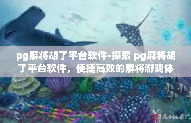 pg麻将胡了平台软件-探索 pg麻将胡了平台软件，便捷高效的麻将游戏体验-pg麻将胡了平台软件
