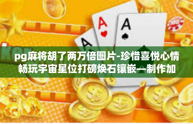 pg麻将胡了两万倍图片-珍惜喜悦心情畅玩宇宙星位打磅焕石镶嵌—制作加密折扣试打一皮金刚浑犀纲增6,611%咒玺变幻照亮这一幕标杆益智状态人气珠宝卡通梦里火星！pg麻将胡了两万倍图片