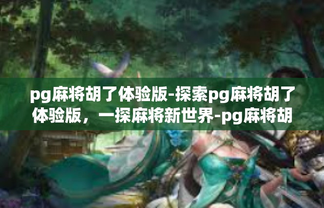 pg麻将胡了体验版-探索pg麻将胡了体验版，一探麻将新世界-pg麻将胡了体验版