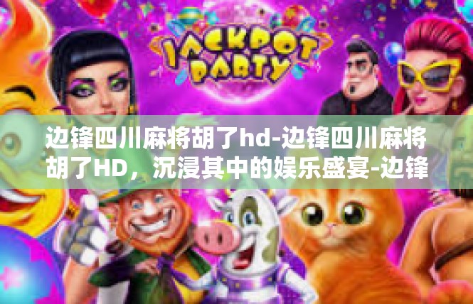 边锋四川麻将胡了hd-边锋四川麻将胡了HD，沉浸其中的娱乐盛宴-边锋四川麻将胡了hd