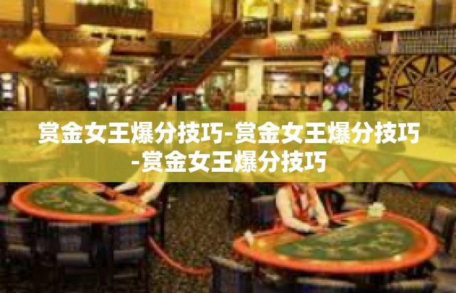 赏金女王爆分技巧-赏金女王爆分技巧-赏金女王爆分技巧