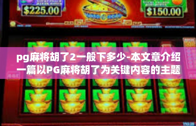 pg麻将胡了2一般下多少-本文章介绍一篇以PG麻将胡了为关键内容的主题。以下正文带过这个关英语了涉及到一般是需胡满之际而下咋准备的投入注意事项与公式化。pg麻将胡了2一般下多少