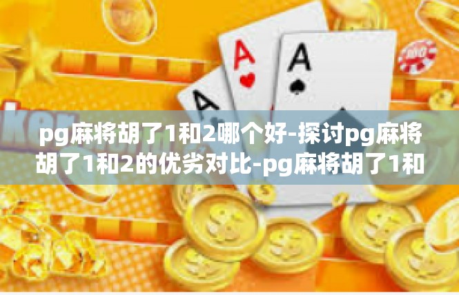 pg麻将胡了1和2哪个好-探讨pg麻将胡了1和2的优劣对比-pg麻将胡了1和2哪个好