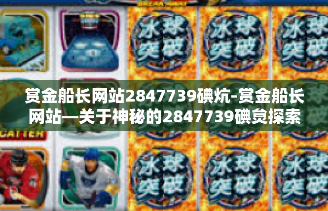 赏金船长网站2847739碘炕-赏金船长网站—关于神秘的2847739碘炱探索-赏金船长网站2847739碘炕