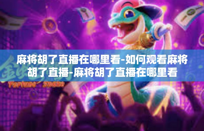 麻将胡了直播在哪里看-如何观看麻将胡了直播-麻将胡了直播在哪里看