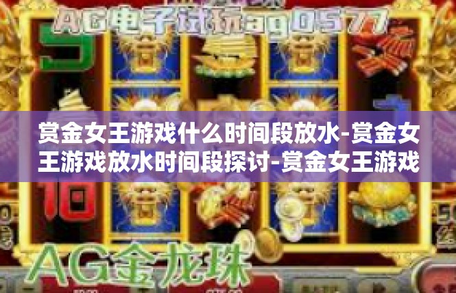 赏金女王游戏什么时间段放水-赏金女王游戏放水时间段探讨-赏金女王游戏什么时间段放水
