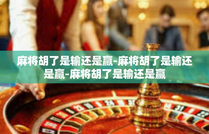 麻将胡了是输还是赢-麻将胡了是输还是赢-麻将胡了是输还是赢